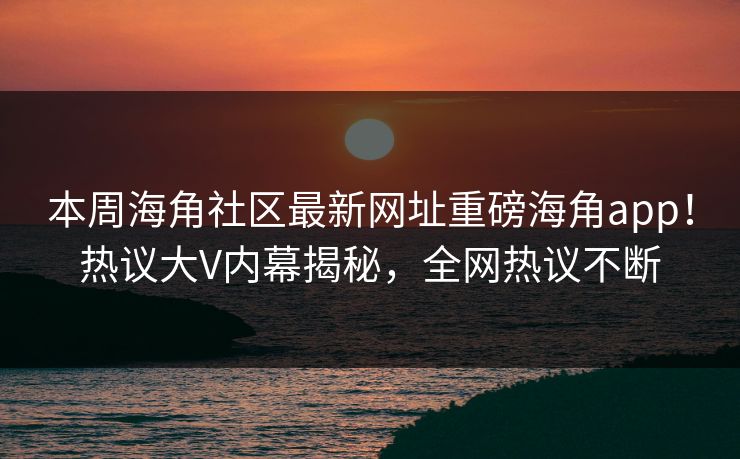 本周海角社区最新网址重磅海角app！热议大V内幕揭秘，全网热议不断