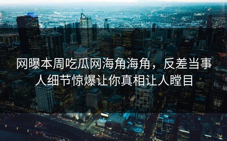 网曝本周吃瓜网海角海角，反差当事人细节惊爆让你真相让人瞠目