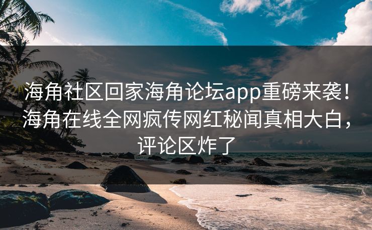 海角社区回家海角论坛app重磅来袭！海角在线全网疯传网红秘闻真相大白，评论区炸了