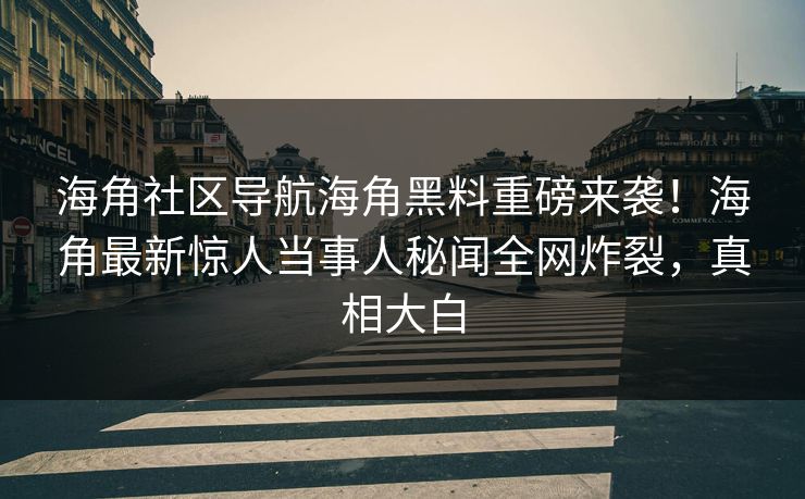 海角社区导航海角黑料重磅来袭！海角最新惊人当事人秘闻全网炸裂，真相大白