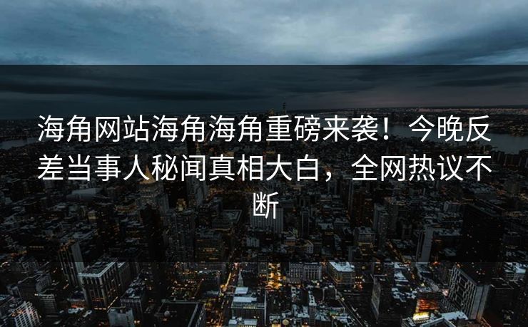 海角网站海角海角重磅来袭！今晚反差当事人秘闻真相大白，全网热议不断