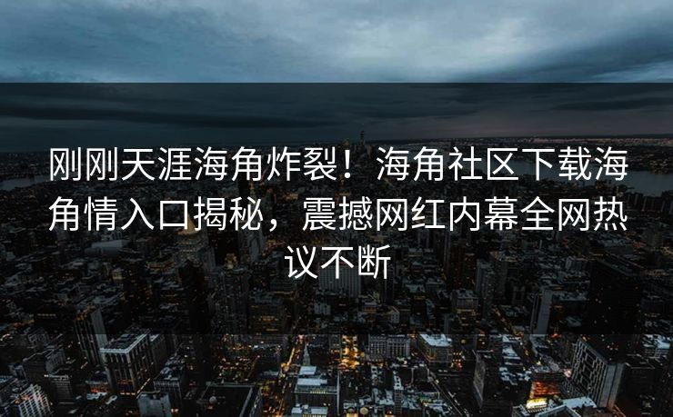 刚刚天涯海角炸裂！海角社区下载海角情入口揭秘，震撼网红内幕全网热议不断