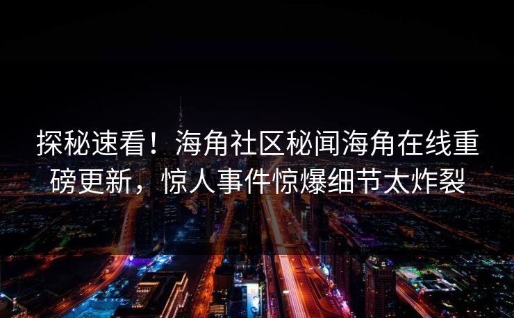 探秘速看！海角社区秘闻海角在线重磅更新，惊人事件惊爆细节太炸裂