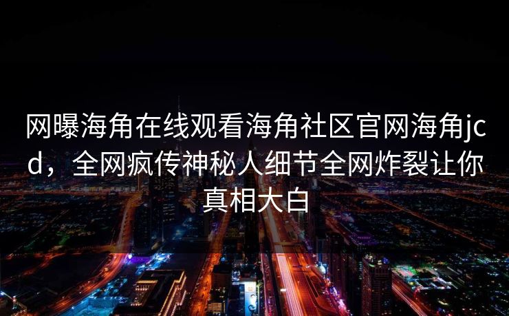 网曝海角在线观看海角社区官网海角jcd，全网疯传神秘人细节全网炸裂让你真相大白