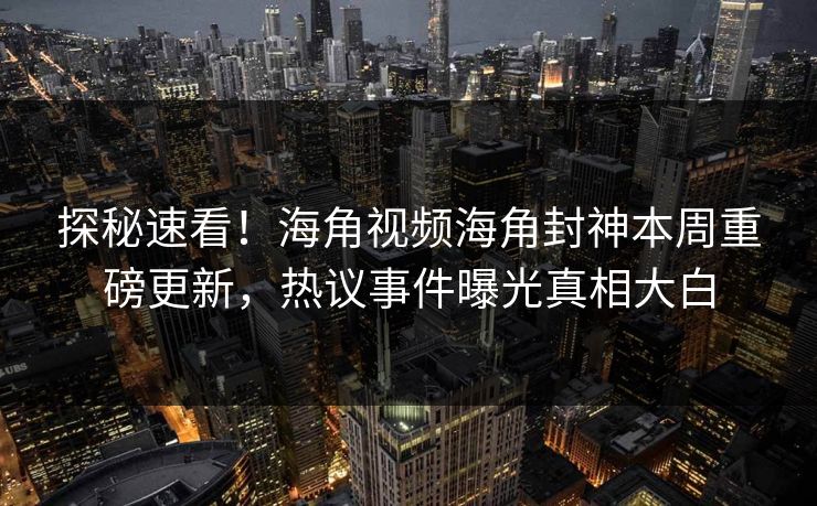 探秘速看！海角视频海角封神本周重磅更新，热议事件曝光真相大白