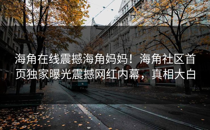海角在线震撼海角妈妈！海角社区首页独家曝光震撼网红内幕，真相大白
