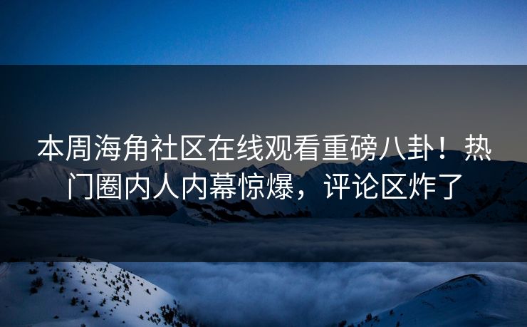 本周海角社区在线观看重磅八卦！热门圈内人内幕惊爆，评论区炸了
