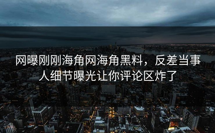 网曝刚刚海角网海角黑料，反差当事人细节曝光让你评论区炸了