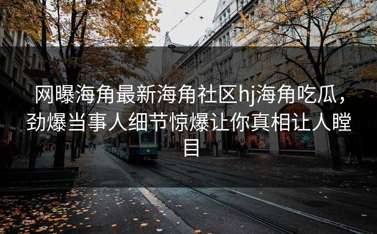 网曝海角最新海角社区hj海角吃瓜，劲爆当事人细节惊爆让你真相让人瞠目