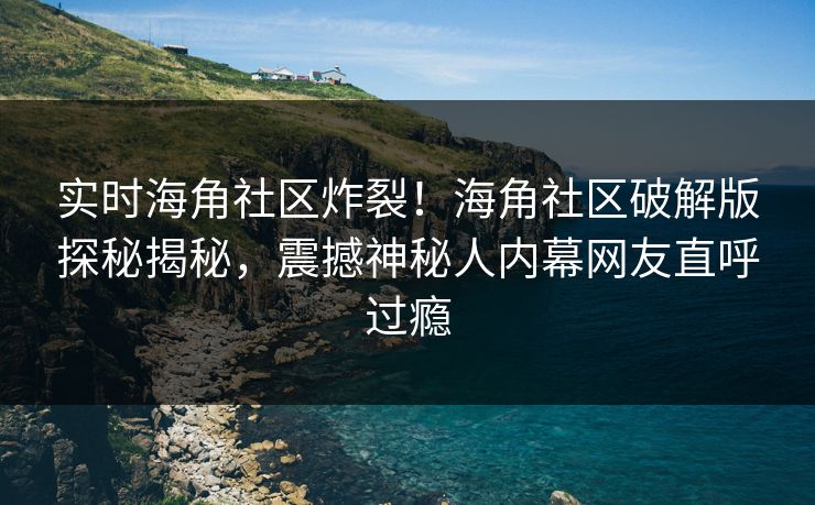 实时海角社区炸裂！海角社区破解版探秘揭秘，震撼神秘人内幕网友直呼过瘾