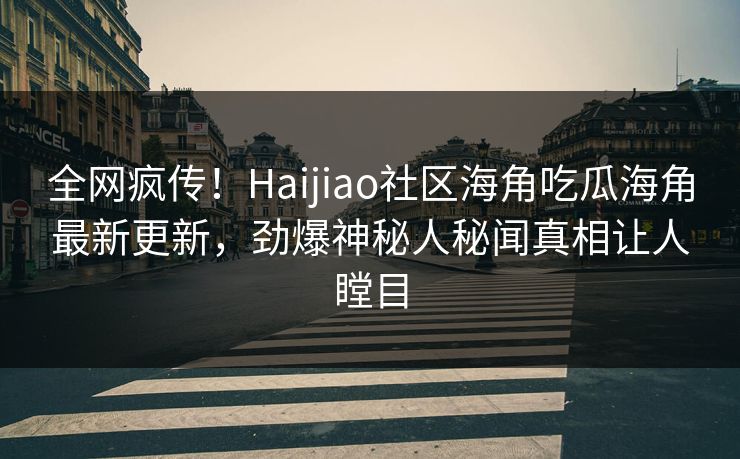 全网疯传！Haijiao社区海角吃瓜海角最新更新，劲爆神秘人秘闻真相让人瞠目