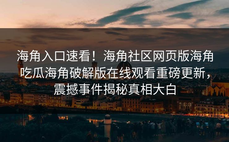 海角入口速看！海角社区网页版海角吃瓜海角破解版在线观看重磅更新，震撼事件揭秘真相大白