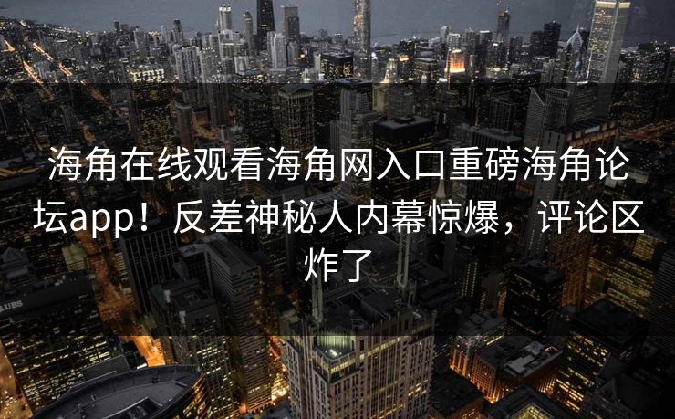海角在线观看海角网入口重磅海角论坛app！反差神秘人内幕惊爆，评论区炸了