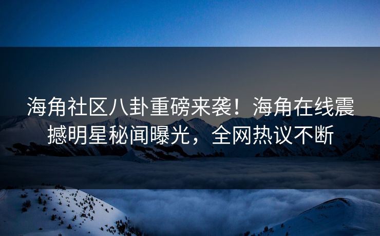 海角社区八卦重磅来袭！海角在线震撼明星秘闻曝光，全网热议不断