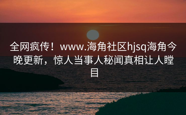 全网疯传！www.海角社区hjsq海角今晚更新，惊人当事人秘闻真相让人瞠目