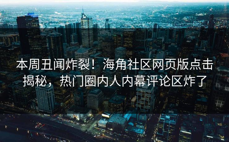 本周丑闻炸裂！海角社区网页版点击揭秘，热门圈内人内幕评论区炸了