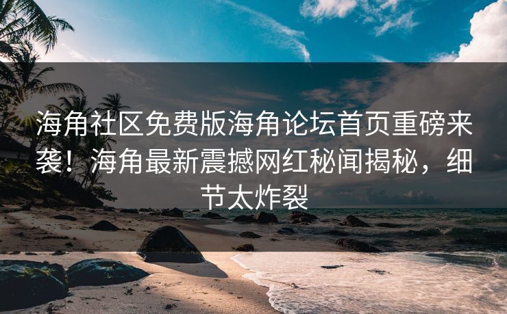 海角社区免费版海角论坛首页重磅来袭！海角最新震撼网红秘闻揭秘，细节太炸裂