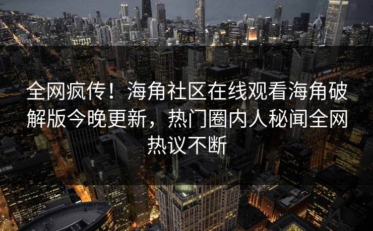 全网疯传！海角社区在线观看海角破解版今晚更新，热门圈内人秘闻全网热议不断