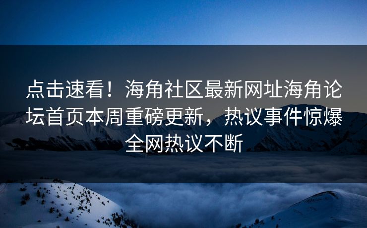 点击速看！海角社区最新网址海角论坛首页本周重磅更新，热议事件惊爆全网热议不断