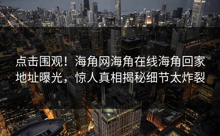 点击围观！海角网海角在线海角回家地址曝光，惊人真相揭秘细节太炸裂