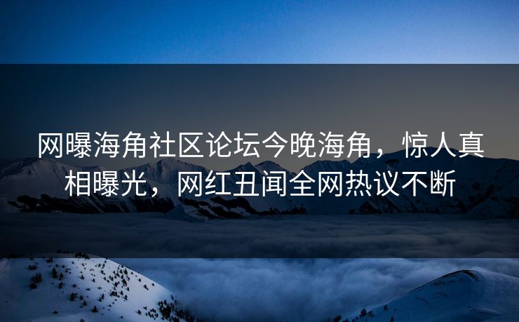 网曝海角社区论坛今晚海角，惊人真相曝光，网红丑闻全网热议不断