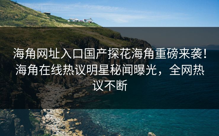 海角网址入口国产探花海角重磅来袭！海角在线热议明星秘闻曝光，全网热议不断