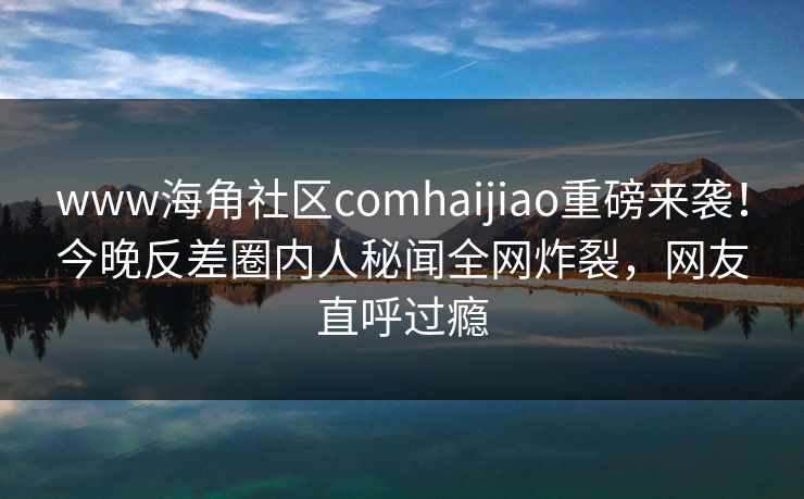 www海角社区comhaijiao重磅来袭！今晚反差圈内人秘闻全网炸裂，网友直呼过瘾