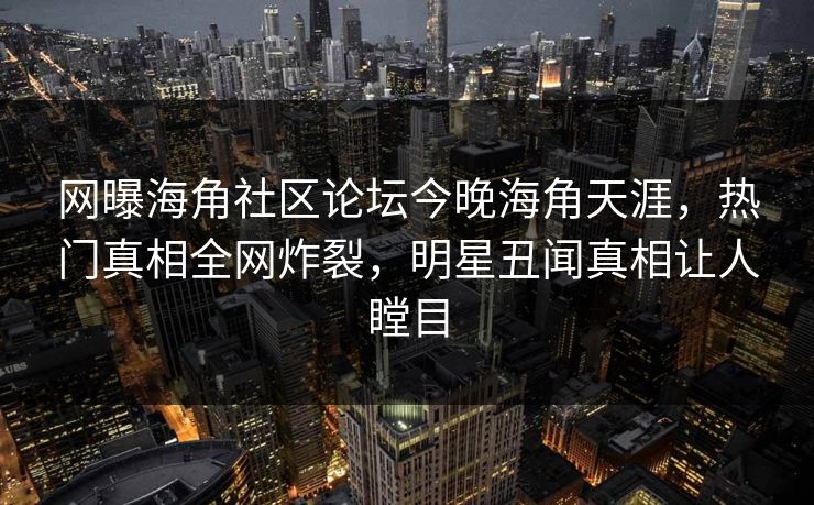 网曝海角社区论坛今晚海角天涯，热门真相全网炸裂，明星丑闻真相让人瞠目