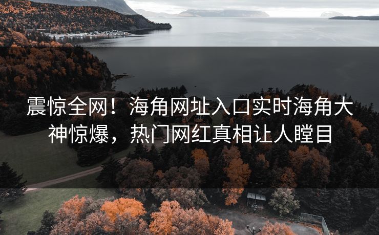 震惊全网！海角网址入口实时海角大神惊爆，热门网红真相让人瞠目