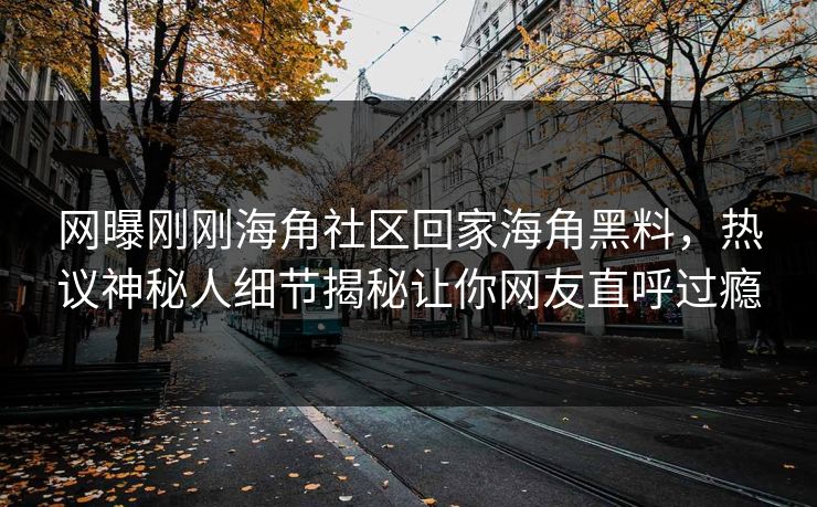 网曝刚刚海角社区回家海角黑料，热议神秘人细节揭秘让你网友直呼过瘾