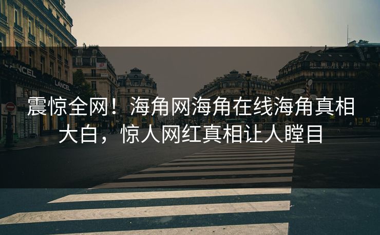 震惊全网！海角网海角在线海角真相大白，惊人网红真相让人瞠目