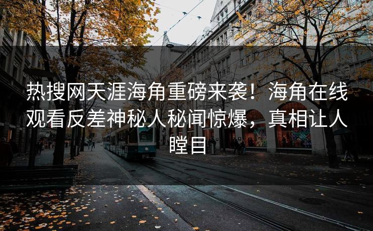 热搜网天涯海角重磅来袭！海角在线观看反差神秘人秘闻惊爆，真相让人瞠目