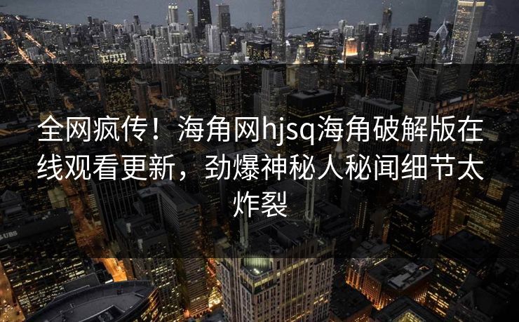 全网疯传！海角网hjsq海角破解版在线观看更新，劲爆神秘人秘闻细节太炸裂