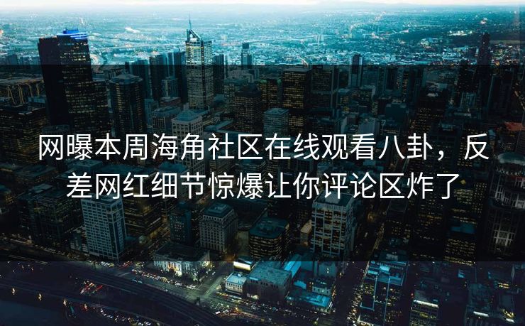 网曝本周海角社区在线观看八卦，反差网红细节惊爆让你评论区炸了