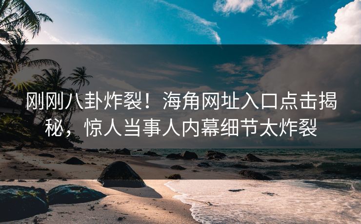 刚刚八卦炸裂！海角网址入口点击揭秘，惊人当事人内幕细节太炸裂