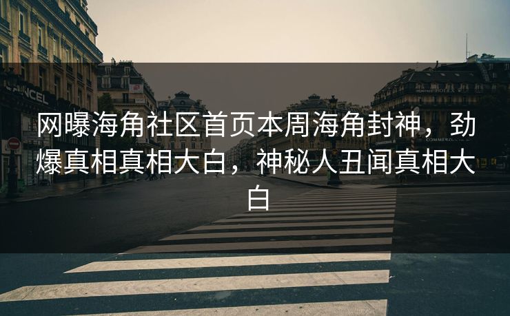 网曝海角社区首页本周海角封神，劲爆真相真相大白，神秘人丑闻真相大白