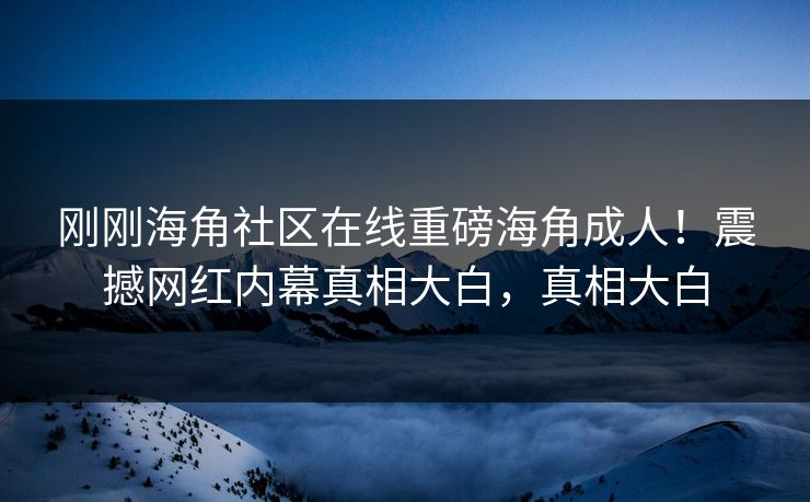 刚刚海角社区在线重磅海角成人！震撼网红内幕真相大白，真相大白