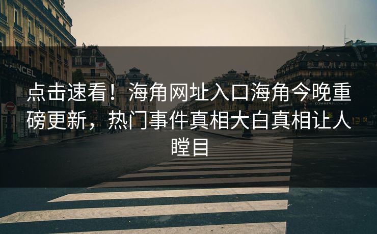 点击速看！海角网址入口海角今晚重磅更新，热门事件真相大白真相让人瞠目