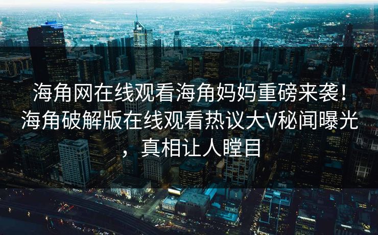 海角网在线观看海角妈妈重磅来袭！海角破解版在线观看热议大V秘闻曝光，真相让人瞠目