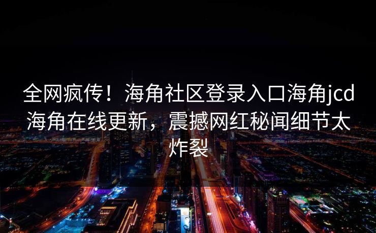 全网疯传！海角社区登录入口海角jcd海角在线更新，震撼网红秘闻细节太炸裂