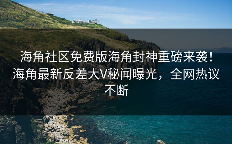 海角社区免费版海角封神重磅来袭！海角最新反差大V秘闻曝光，全网热议不断
