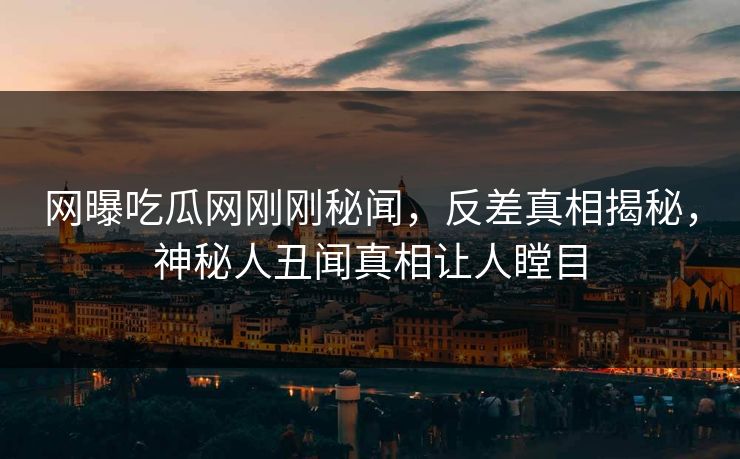 网曝吃瓜网刚刚秘闻，反差真相揭秘，神秘人丑闻真相让人瞠目