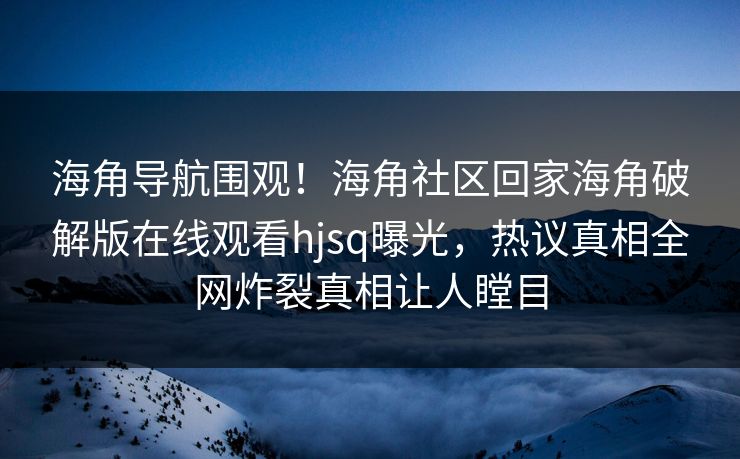 海角导航围观！海角社区回家海角破解版在线观看hjsq曝光，热议真相全网炸裂真相让人瞠目