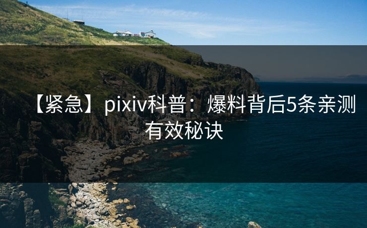 【紧急】pixiv科普：爆料背后5条亲测有效秘诀