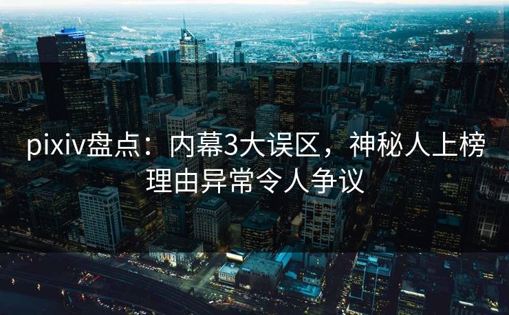pixiv盘点：内幕3大误区，神秘人上榜理由异常令人争议