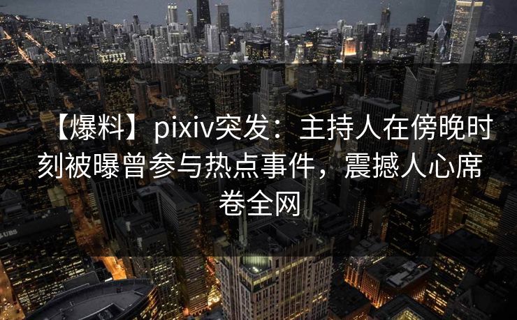 【爆料】pixiv突发：主持人在傍晚时刻被曝曾参与热点事件，震撼人心席卷全网
