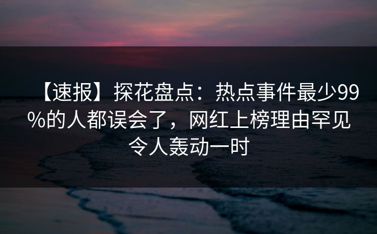 【速报】探花盘点：热点事件最少99%的人都误会了，网红上榜理由罕见令人轰动一时