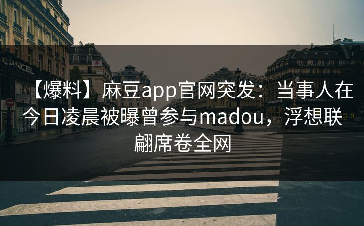 【爆料】麻豆app官网突发：当事人在今日凌晨被曝曾参与madou，浮想联翩席卷全网