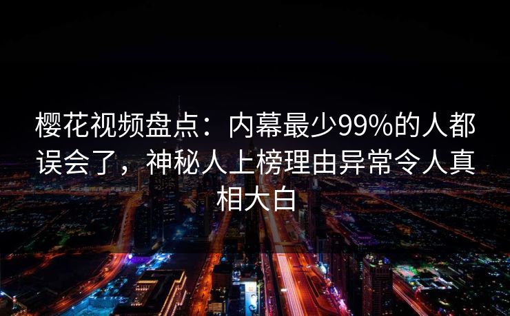樱花视频盘点：内幕最少99%的人都误会了，神秘人上榜理由异常令人真相大白