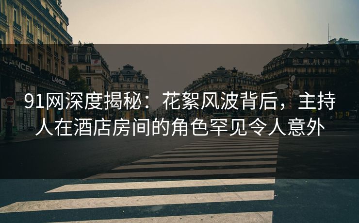 91网深度揭秘：花絮风波背后，主持人在酒店房间的角色罕见令人意外